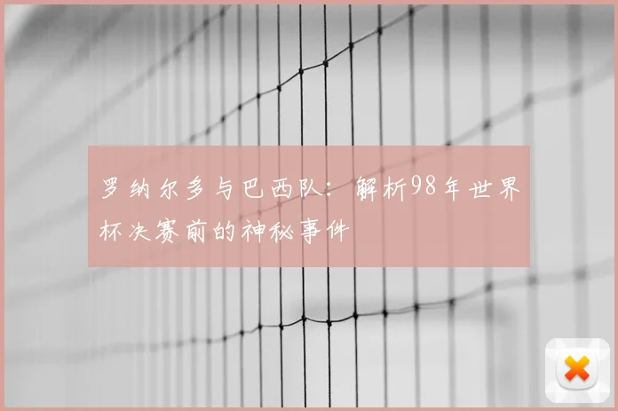 罗纳尔多与巴西队:解析98年世界杯决赛前的神秘事件