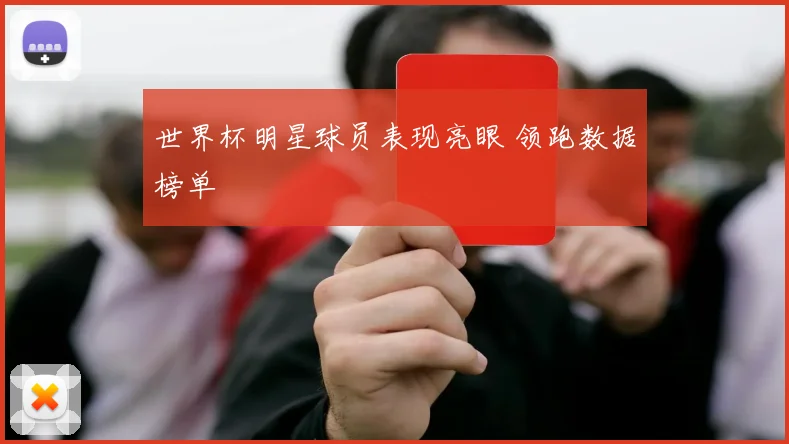 世界杯明星球员表现亮眼 领跑数据榜单