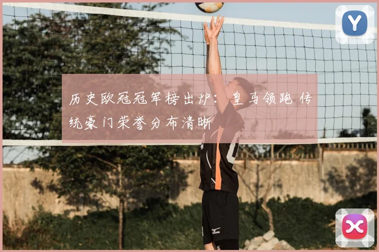 历史欧冠冠军榜出炉：皇马领跑 传统豪门荣誉分布清晰