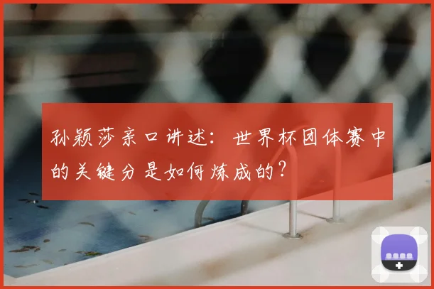 孙颖莎亲口讲述:世界杯团体赛中的关键分是如何炼成的?
