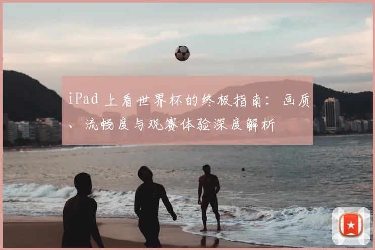 iPad 上看世界杯的终极指南：画质、流畅度与观赛体验深度解析