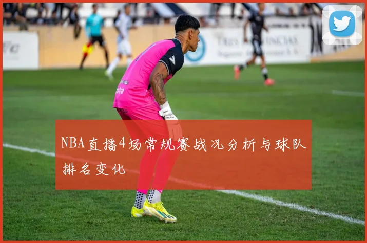 NBA直播4场常规赛战况分析与球队排名变化