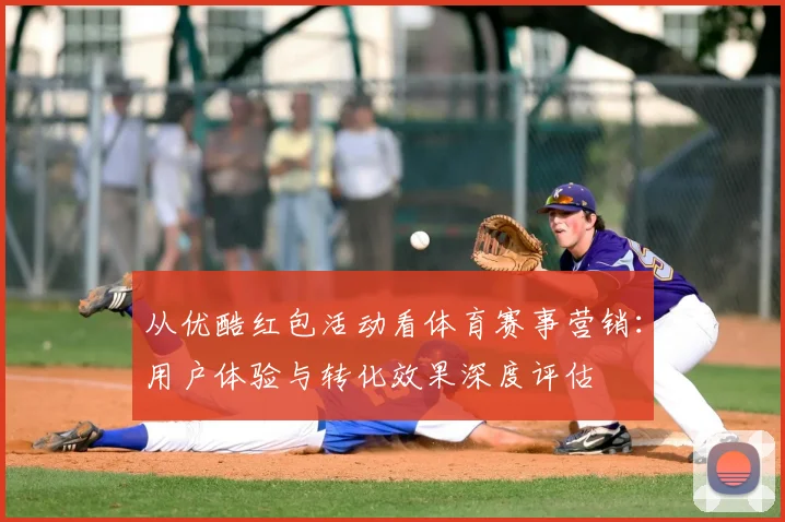 从优酷红包活动看体育赛事营销：用户体验与转化效果深度评估