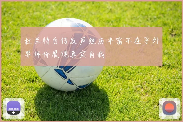 杜兰特自信发声经历丰富不在乎外界评价展现真实自我