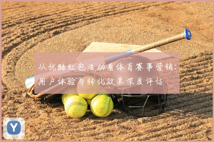 从优酷红包活动看体育赛事营销:用户体验与转化效果深度评估