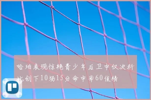 哈珀表现惊艳青少年后卫中仅次科比创下10场15分命中率60佳绩