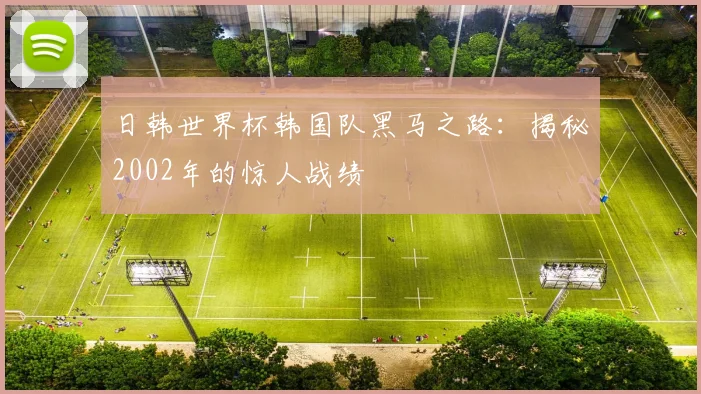 日韩世界杯韩国队黑马之路:揭秘2002年的惊人战绩