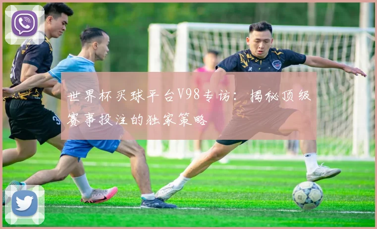 世界杯买球平台V98专访：揭秘顶级赛事投注的独家策略