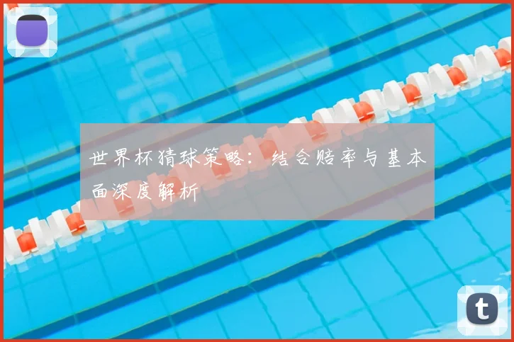 世界杯猜球策略：结合赔率与基本面深度解析