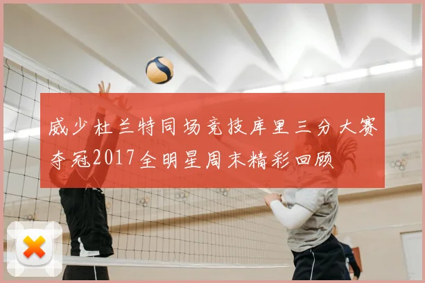 威少杜兰特同场竞技库里三分大赛夺冠2017全明星周末精彩回顾