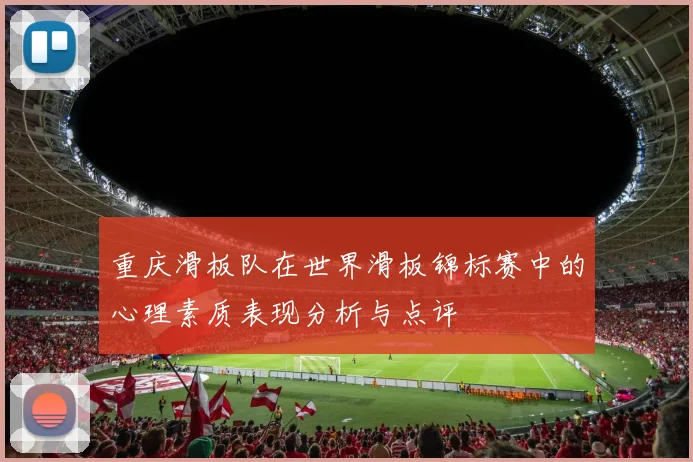 重庆滑板队在世界滑板锦标赛中的心理素质表现分析与点评