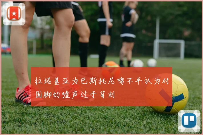 拉诺基亚为巴斯托尼鸣不平认为对国脚的嘘声过于苛刻