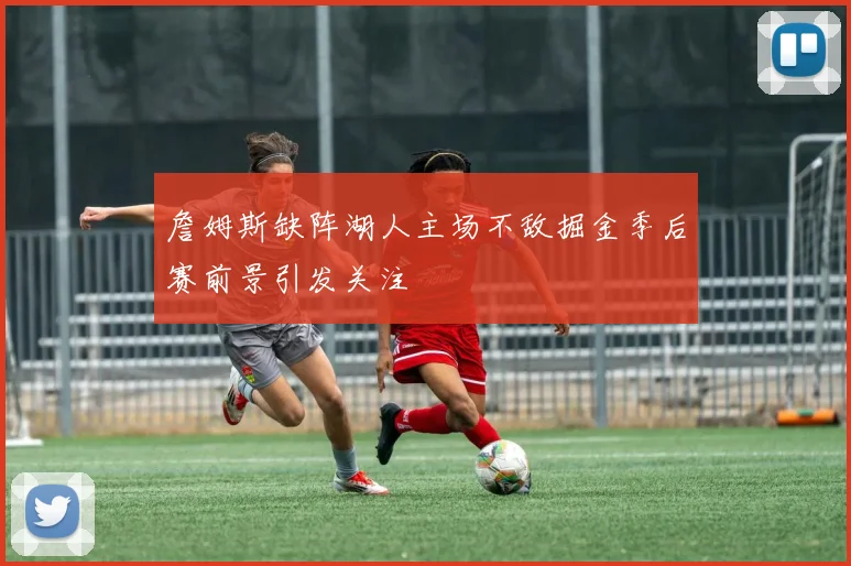 詹姆斯缺阵湖人主场不敌掘金季后赛前景引发关注