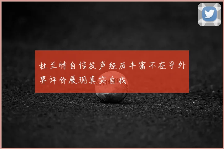 杜兰特自信发声经历丰富不在乎外界评价展现真实自我