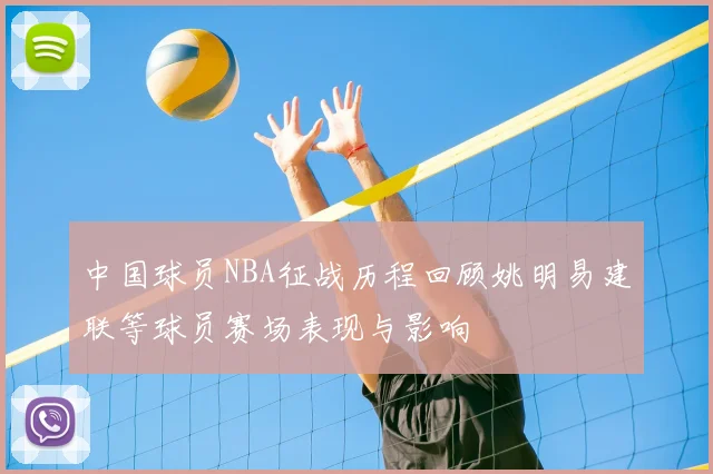 中国球员NBA征战历程回顾姚明易建联等球员赛场表现与影响