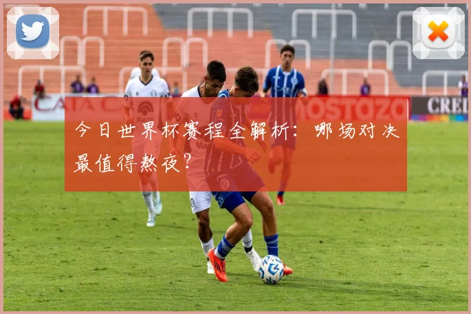 今日世界杯赛程全解析:哪场对决最值得熬夜?