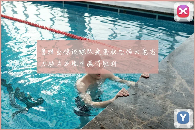 普理查德谈球队疲惫状态强大意志力助力逆境中赢得胜利