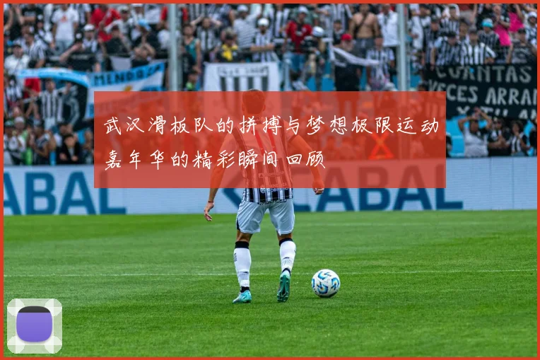 武汉滑板队的拼搏与梦想极限运动嘉年华的精彩瞬间回顾