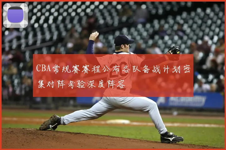 CBA常规赛赛程公布各队备战计划密集对阵考验深度阵容
