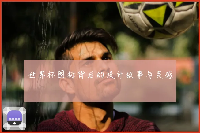 世界杯图标背后的设计故事与灵感