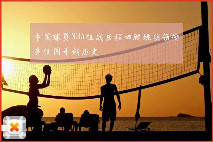 中国球员NBA征战历程回顾姚明领衔多位国手创历史