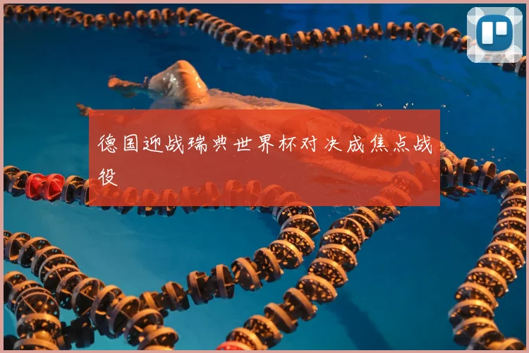 德国迎战瑞典世界杯对决成焦点战役