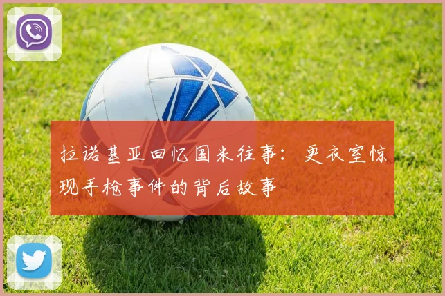 拉诺基亚回忆国米往事：更衣室惊现手枪事件的背后故事