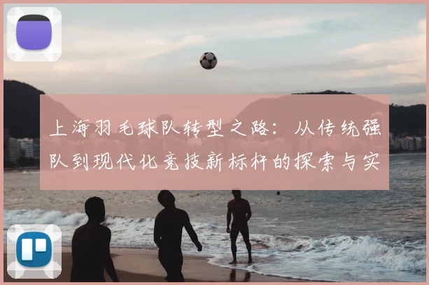 上海羽毛球队转型之路:从传统强队到现代化竞技新标杆的探索与实践
