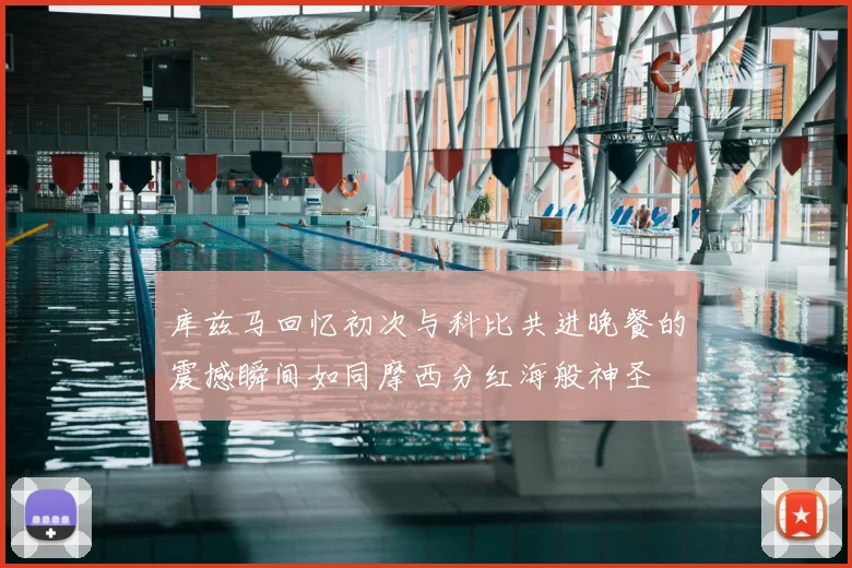 库兹马回忆初次与科比共进晚餐的震撼瞬间如同摩西分红海般神圣