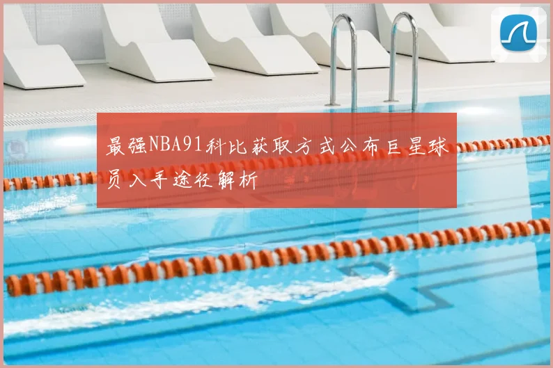 最强NBA91科比获取方式公布巨星球员入手途径解析