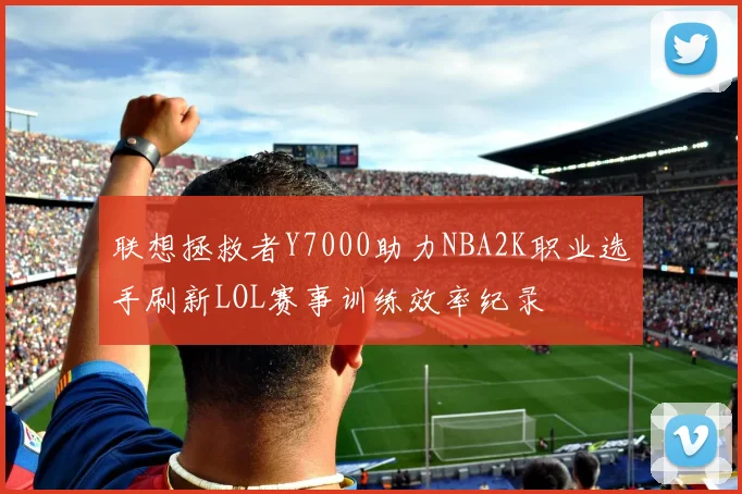 联想拯救者Y7000助力NBA2K职业选手刷新LOL赛事训练效率纪录