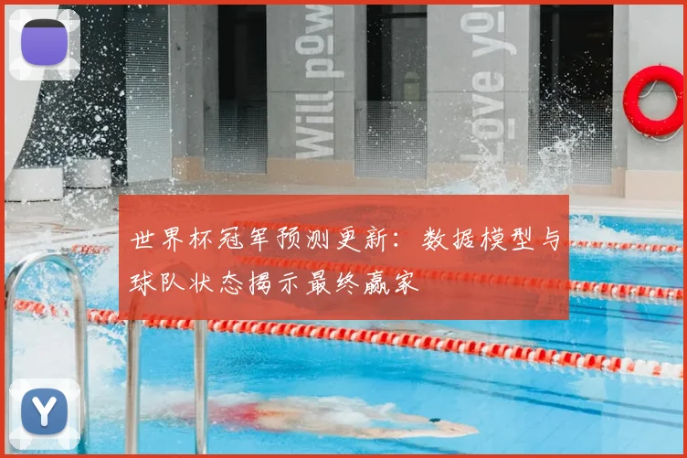 世界杯冠军预测更新:数据模型与球队状态揭示最终赢家