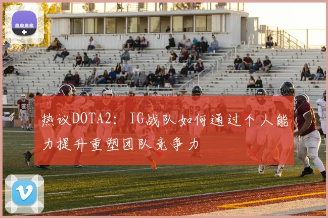 热议DOTA2:IG战队如何通过个人能力提升重塑团队竞争力
