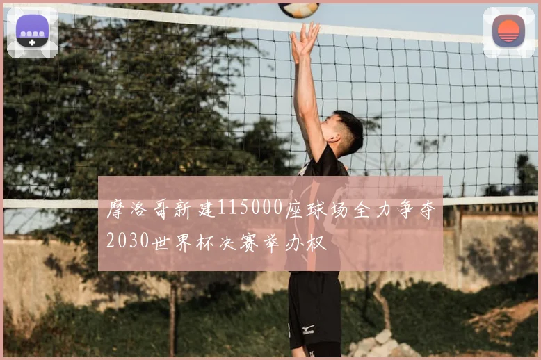 摩洛哥新建115000座球场全力争夺2030世界杯决赛举办权