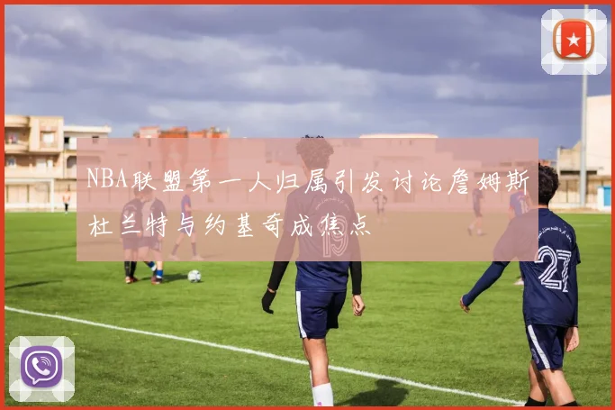 NBA联盟第一人归属引发讨论詹姆斯杜兰特与约基奇成焦点