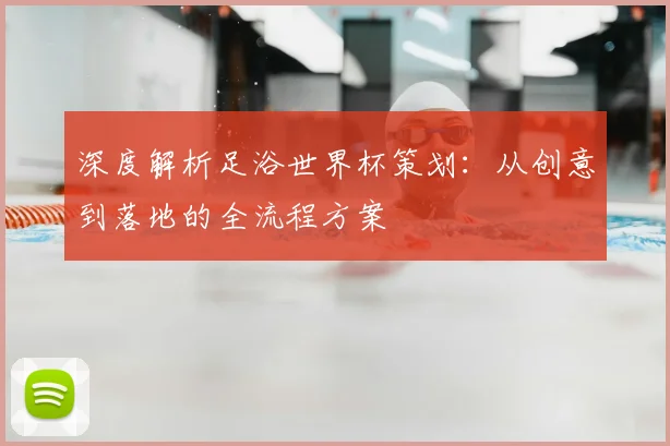 深度解析足浴世界杯策划：从创意到落地的全流程方案