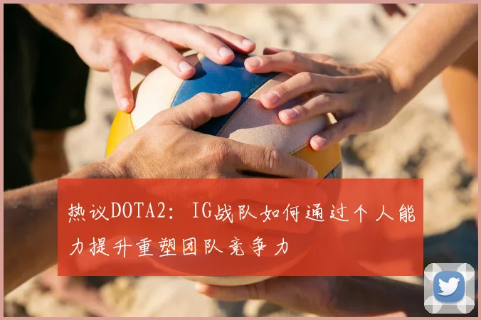 热议DOTA2:IG战队如何通过个人能力提升重塑团队竞争力