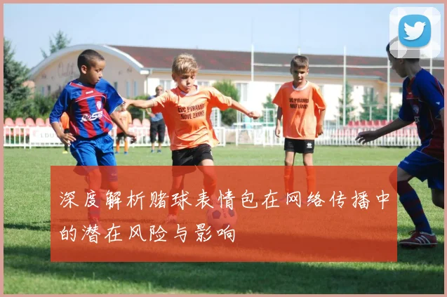 深度解析赌球表情包在网络传播中的潜在风险与影响