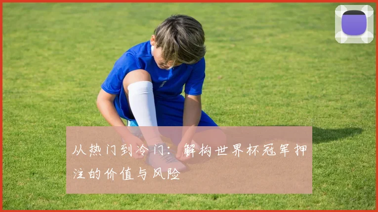从热门到冷门：解构世界杯冠军押注的价值与风险
