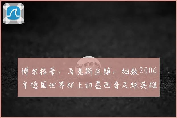博尔格蒂、马克斯坐镇,细数2006年德国世界杯上的墨西哥足球英雄