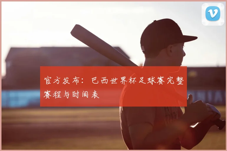 官方发布：巴西世界杯足球赛完整赛程与时间表