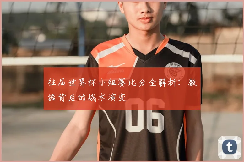 往届世界杯小组赛比分全解析：数据背后的战术演变