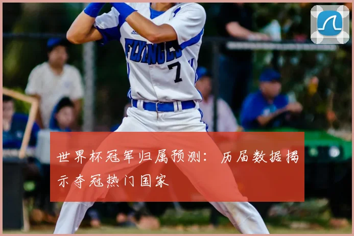 世界杯冠军归属预测:历届数据揭示夺冠热门国家