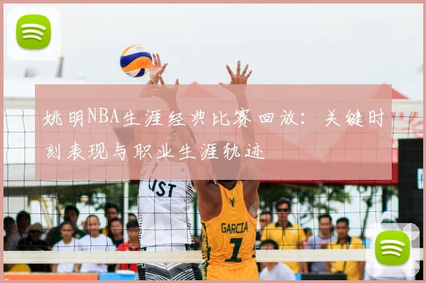 姚明NBA生涯经典比赛回放：关键时刻表现与职业生涯轨迹