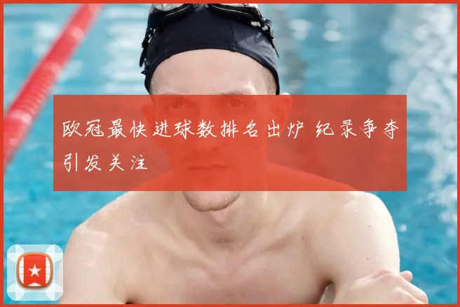 欧冠最快进球数排名出炉 纪录争夺引发关注