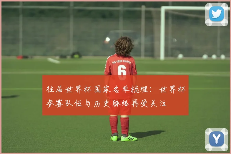 往届世界杯国家名单梳理:世界杯参赛队伍与历史脉络再受关注