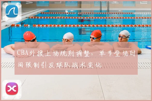 CBA外援上场规则调整，单节登场时间限制引发球队战术变化