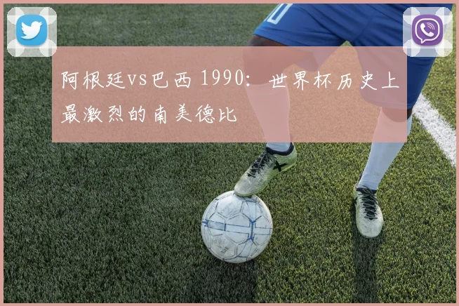 阿根廷vs巴西 1990：世界杯历史上最激烈的南美德比