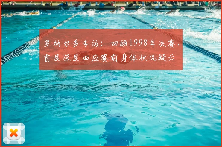 罗纳尔多专访:回顾1998年决赛,首度深度回应赛前身体状况疑云
