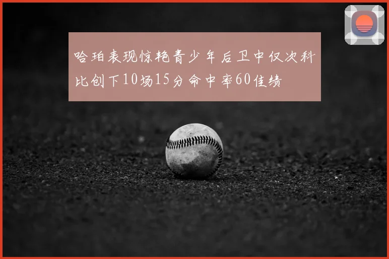 哈珀表现惊艳青少年后卫中仅次科比创下10场15分命中率60佳绩